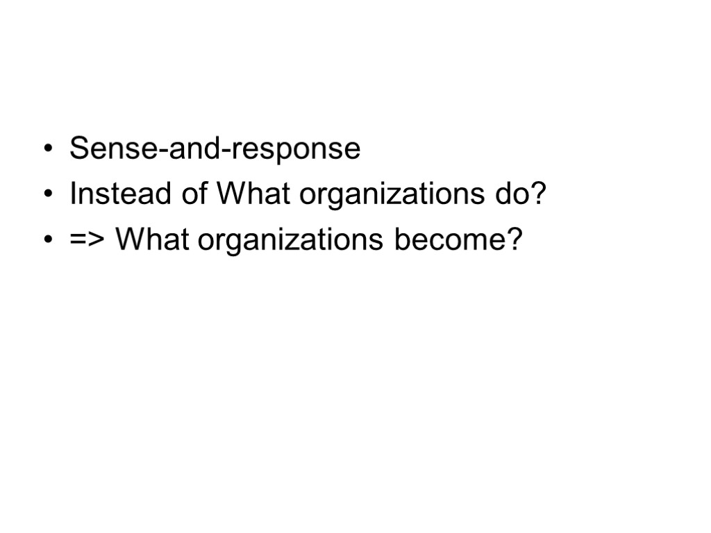 Sense-and-response Instead of What organizations do? => What organizations become?